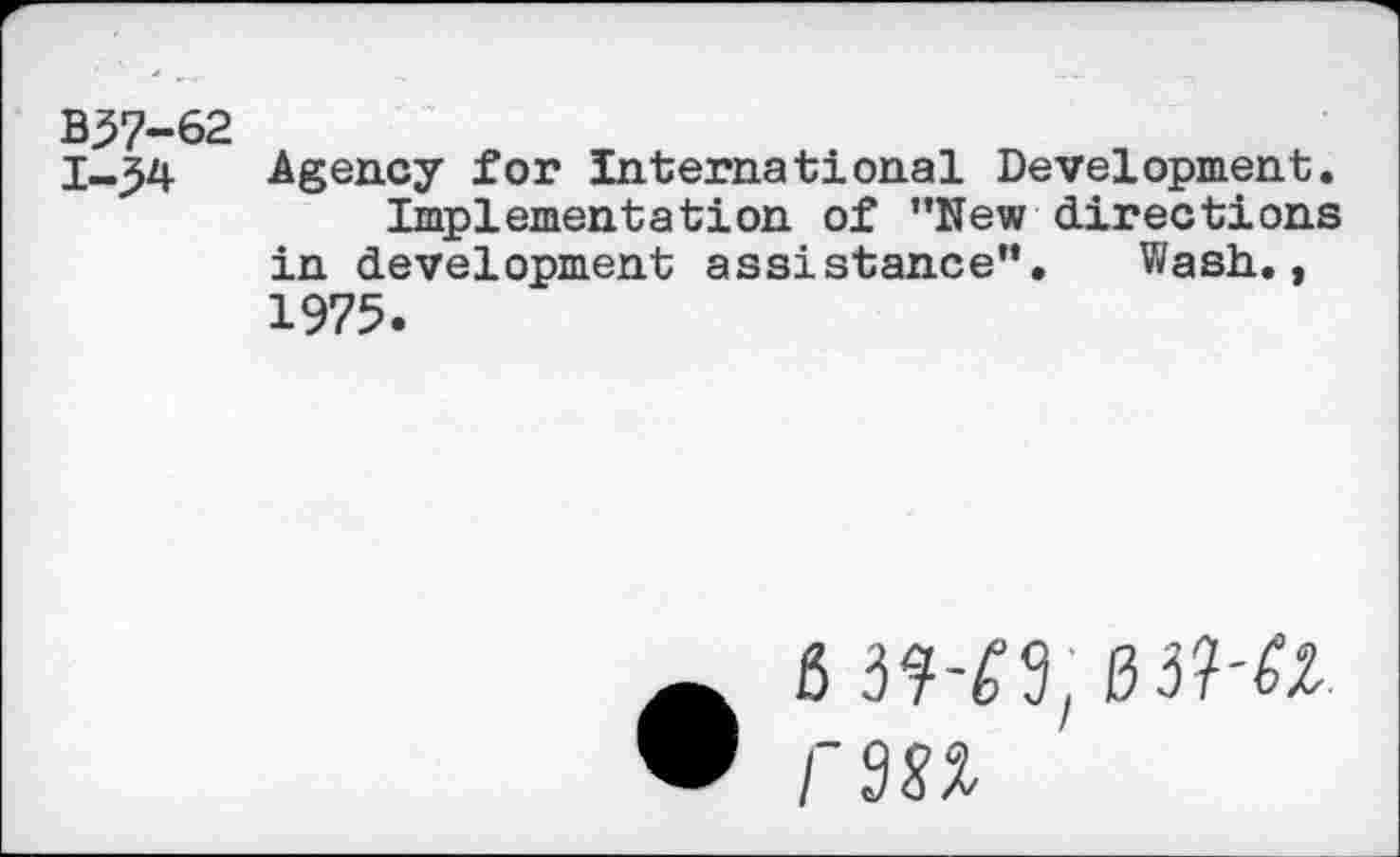 ﻿B57-62 1-34
Agency for International Development.
Implementation of ’’New directions in development assistance”. Wash., 1975.
6 3W9;
rm